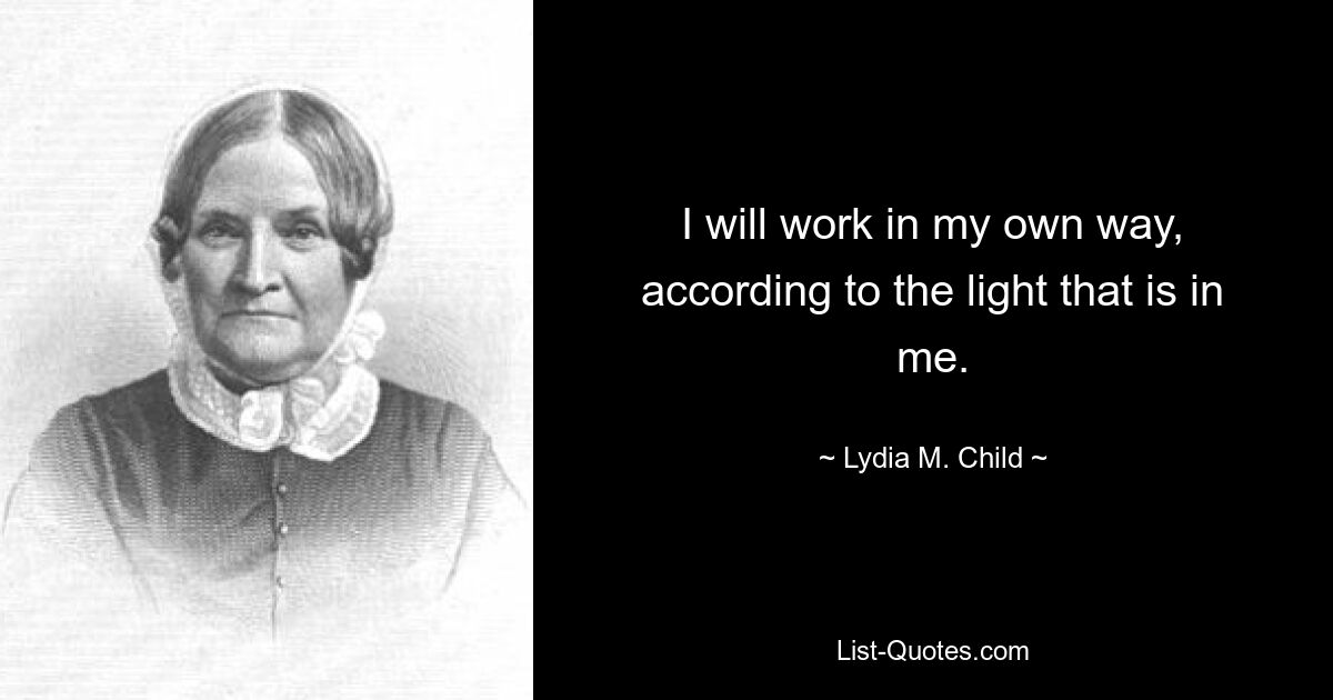 I will work in my own way, according to the light that is in me. — © Lydia M. Child