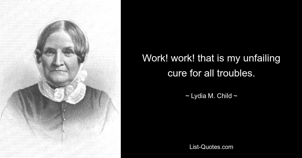 Work! work! that is my unfailing cure for all troubles. — © Lydia M. Child