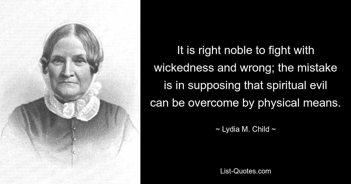 It is right noble to fight with wickedness and wrong; the mistake is in supposing that spiritual evil can be overcome by physical means. — © Lydia M. Child