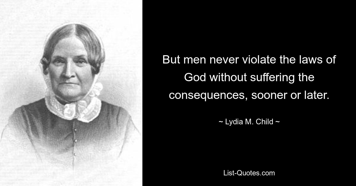 But men never violate the laws of God without suffering the consequences, sooner or later. — © Lydia M. Child