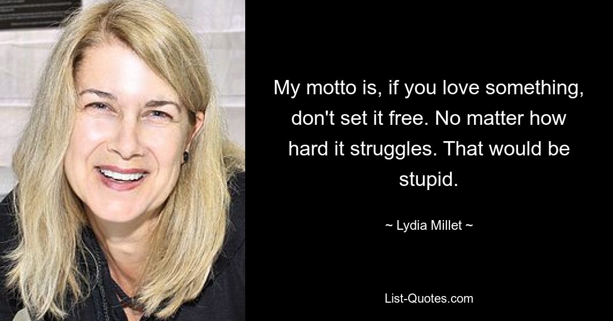 My motto is, if you love something, don't set it free. No matter how hard it struggles. That would be stupid. — © Lydia Millet