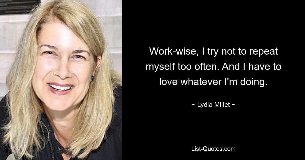 Work-wise, I try not to repeat myself too often. And I have to love whatever I'm doing. — © Lydia Millet