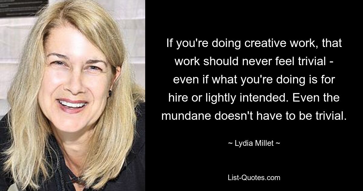 If you're doing creative work, that work should never feel trivial - even if what you're doing is for hire or lightly intended. Even the mundane doesn't have to be trivial. — © Lydia Millet