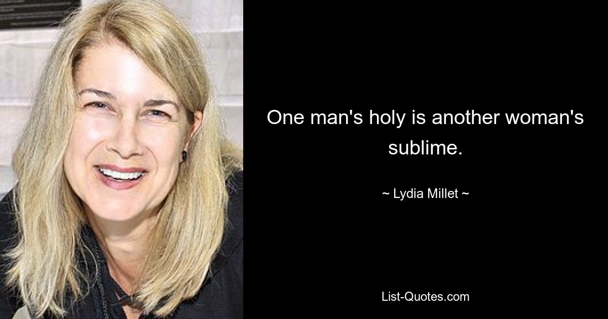 One man's holy is another woman's sublime. — © Lydia Millet