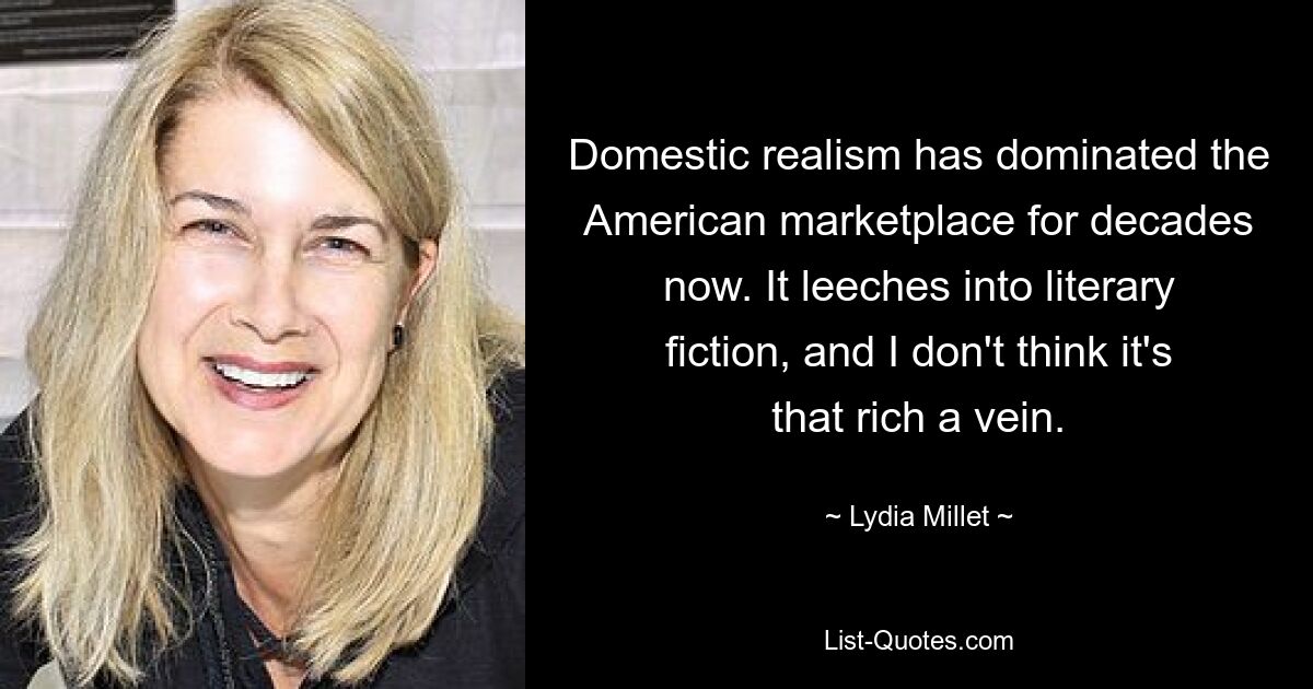 Domestic realism has dominated the American marketplace for decades now. It leeches into literary fiction, and I don't think it's that rich a vein. — © Lydia Millet