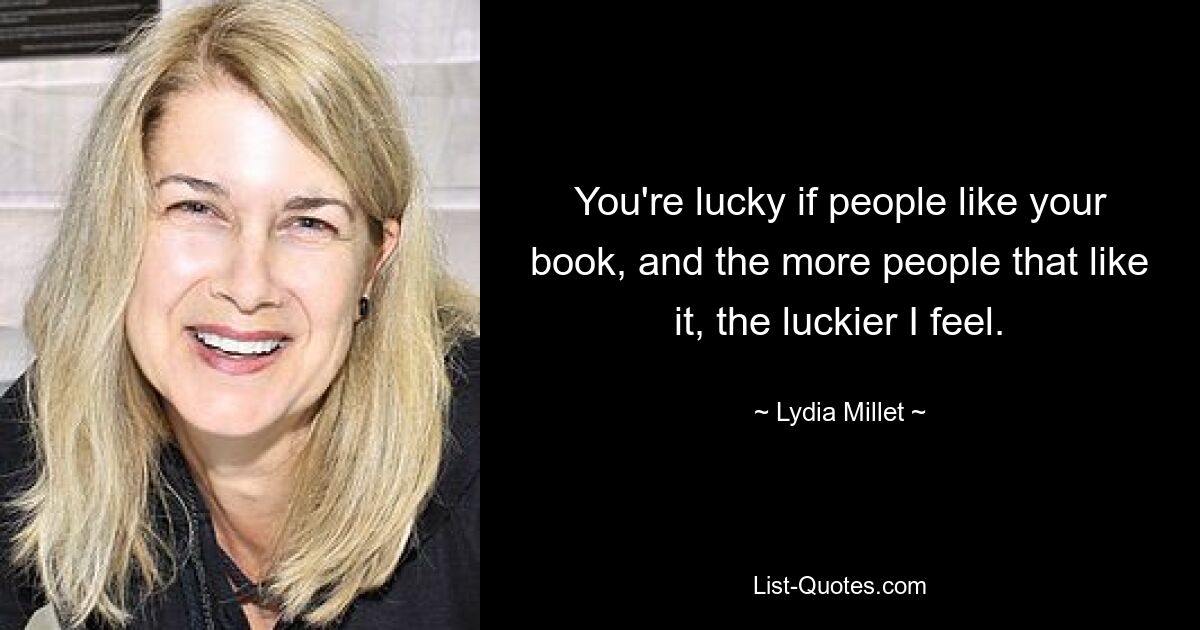 You're lucky if people like your book, and the more people that like it, the luckier I feel. — © Lydia Millet