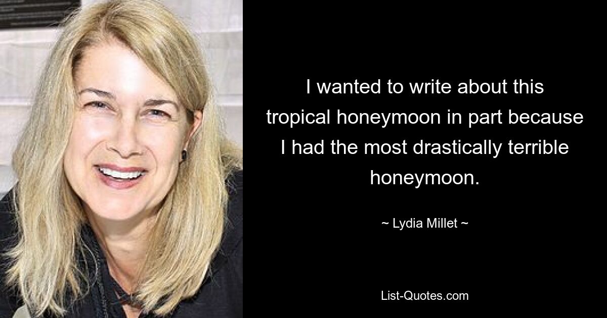 I wanted to write about this tropical honeymoon in part because I had the most drastically terrible honeymoon. — © Lydia Millet