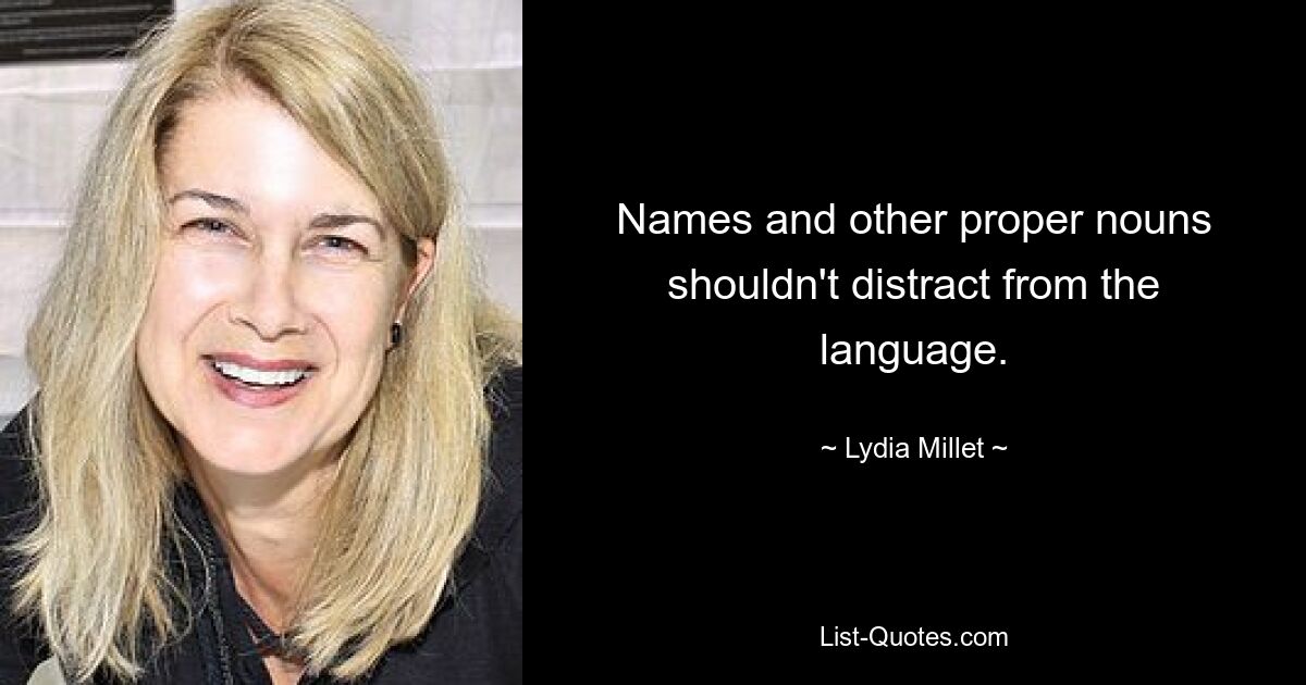 Names and other proper nouns shouldn't distract from the language. — © Lydia Millet