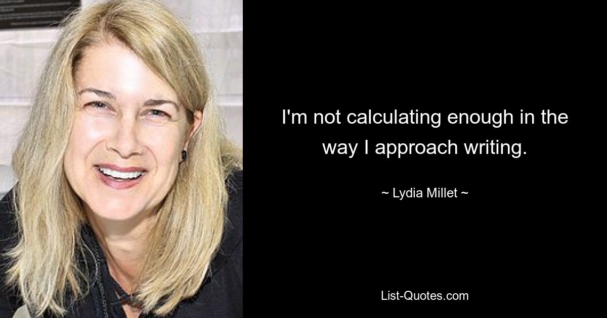 I'm not calculating enough in the way I approach writing. — © Lydia Millet