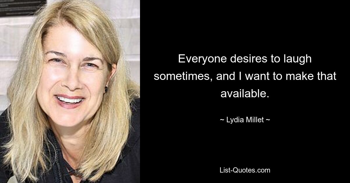 Everyone desires to laugh sometimes, and I want to make that available. — © Lydia Millet