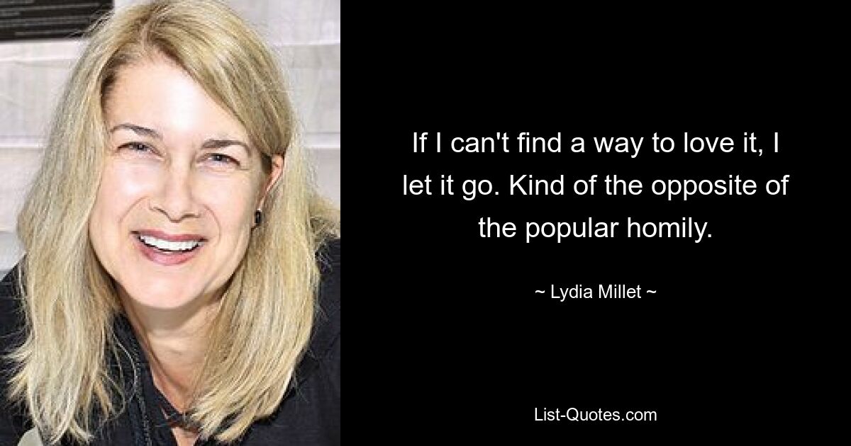 If I can't find a way to love it, I let it go. Kind of the opposite of the popular homily. — © Lydia Millet