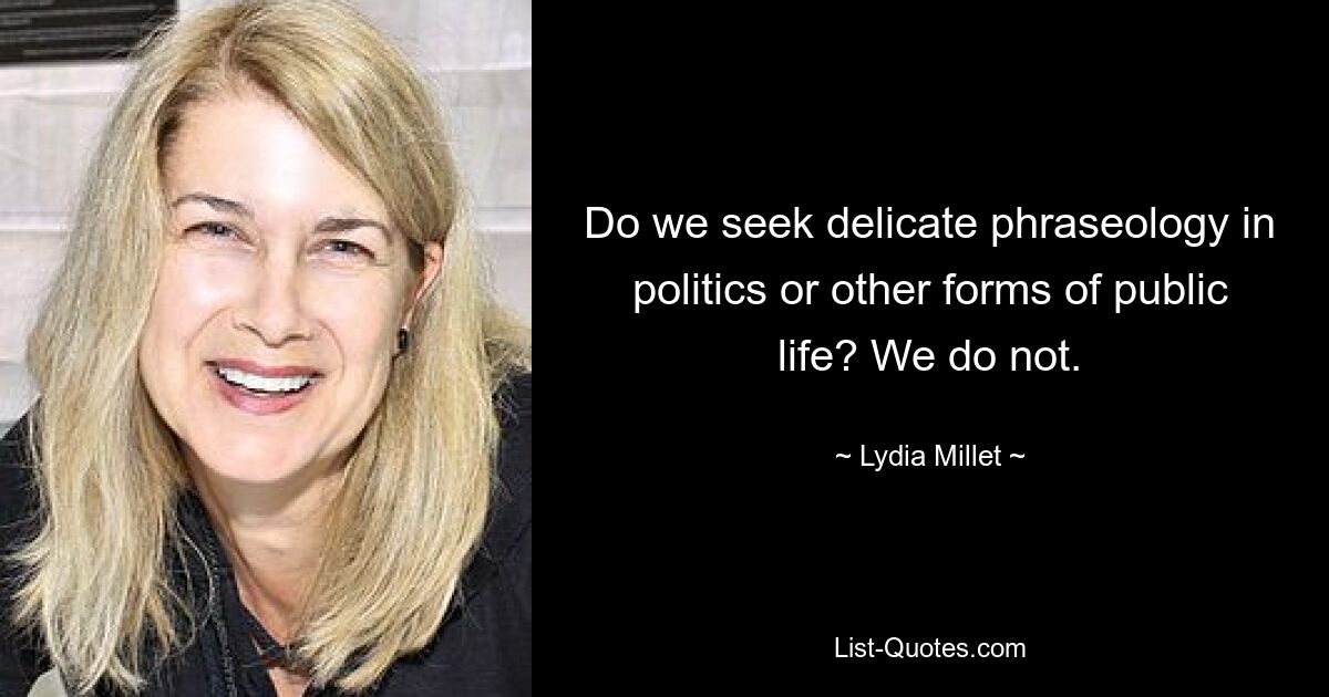 Do we seek delicate phraseology in politics or other forms of public life? We do not. — © Lydia Millet