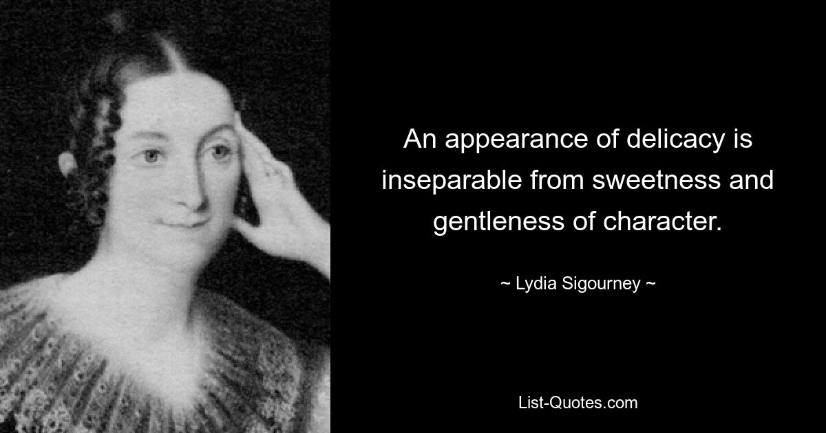 An appearance of delicacy is inseparable from sweetness and gentleness of character. — © Lydia Sigourney