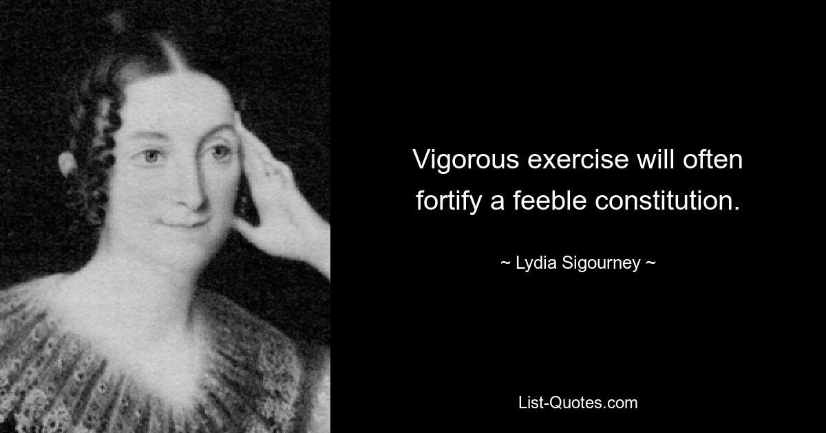 Vigorous exercise will often fortify a feeble constitution. — © Lydia Sigourney