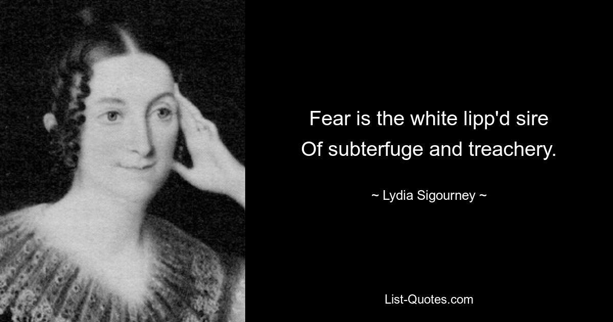 Fear is the white lipp'd sire
Of subterfuge and treachery. — © Lydia Sigourney