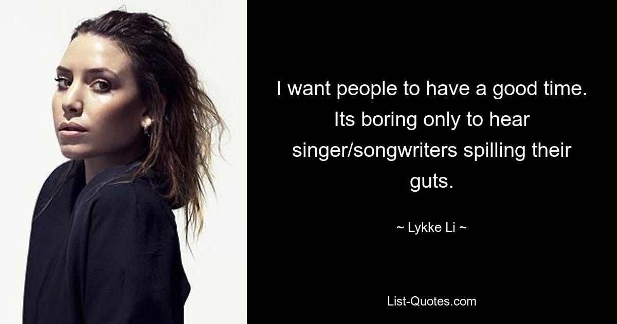 I want people to have a good time. Its boring only to hear singer/songwriters spilling their guts. — © Lykke Li