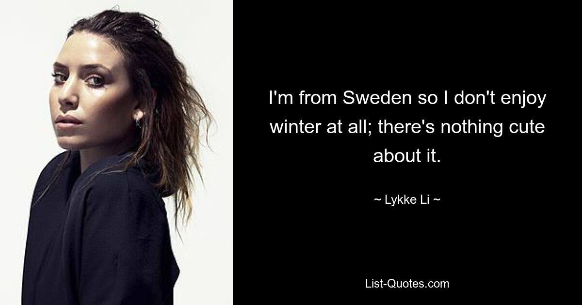 I'm from Sweden so I don't enjoy winter at all; there's nothing cute about it. — © Lykke Li