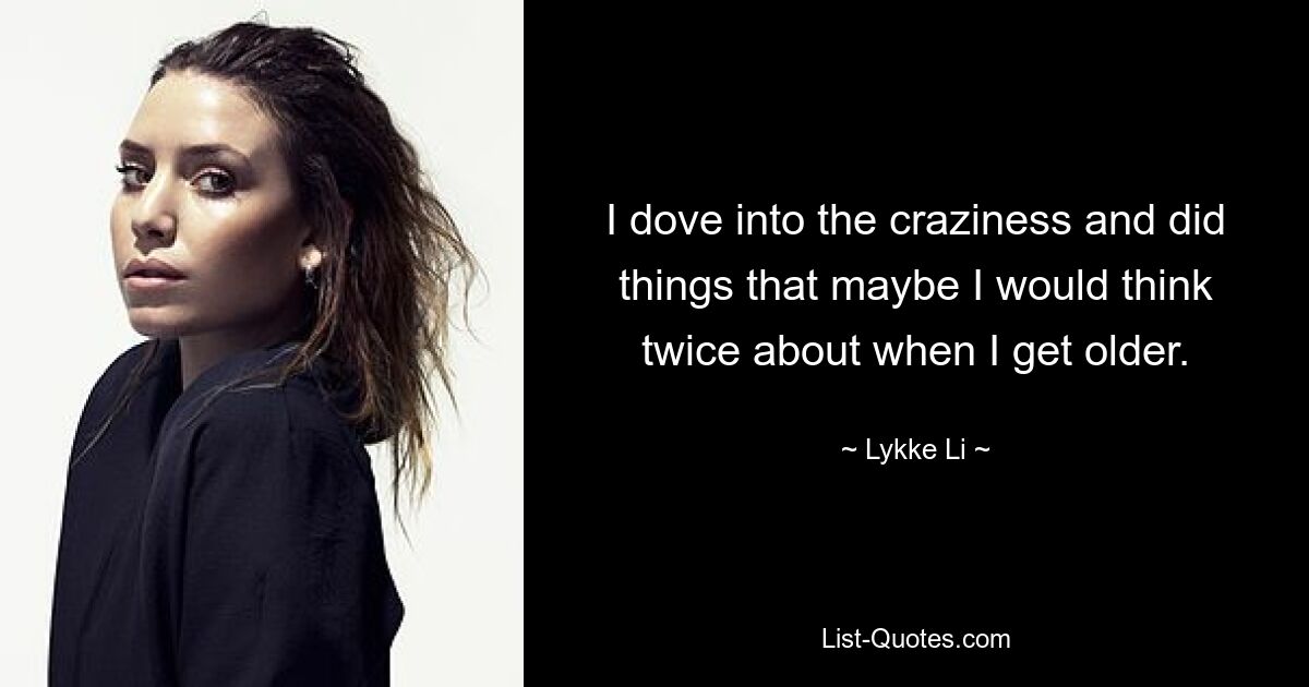 I dove into the craziness and did things that maybe I would think twice about when I get older. — © Lykke Li