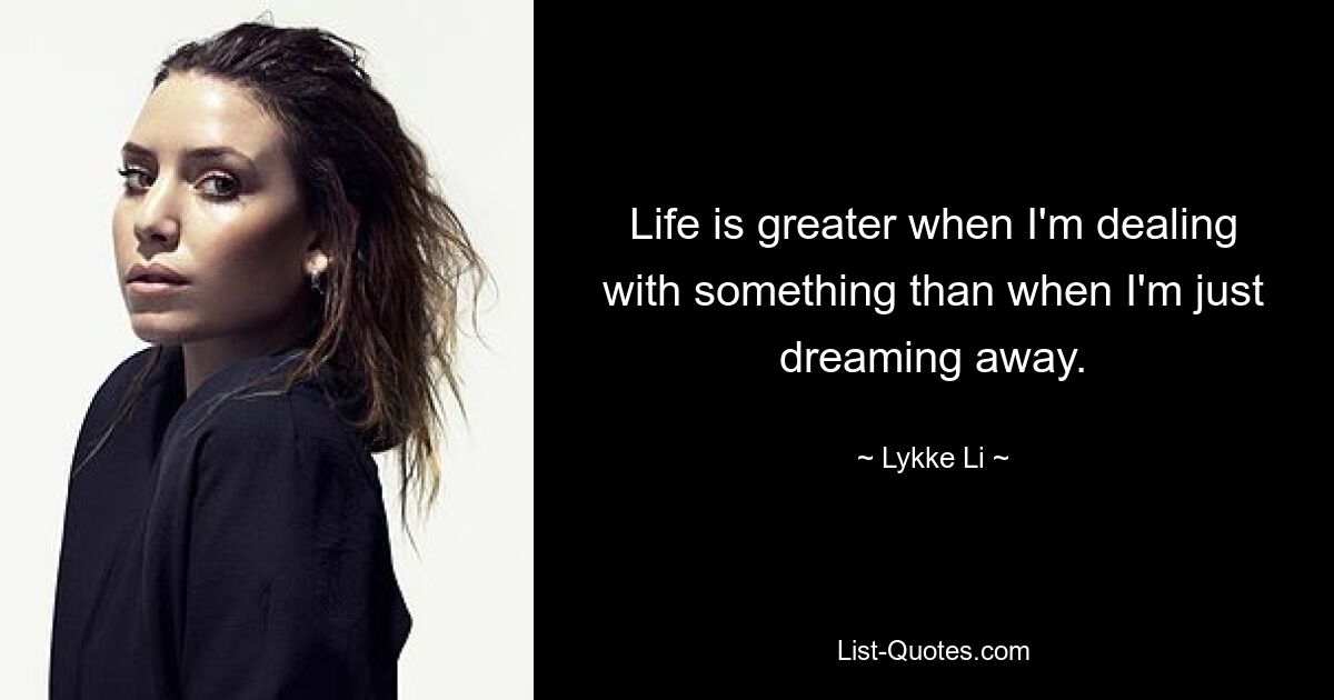 Life is greater when I'm dealing with something than when I'm just dreaming away. — © Lykke Li