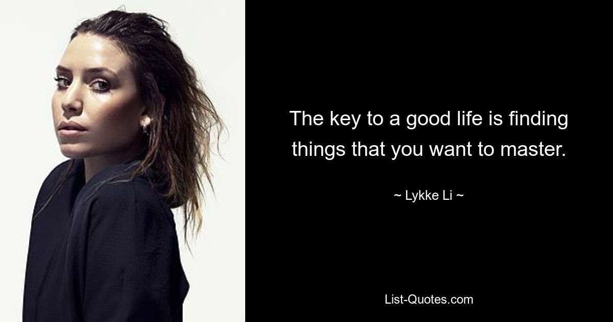 The key to a good life is finding things that you want to master. — © Lykke Li