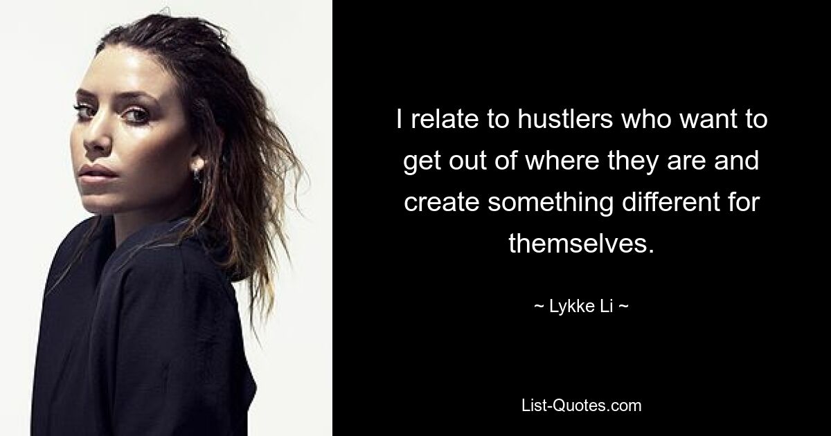 I relate to hustlers who want to get out of where they are and create something different for themselves. — © Lykke Li