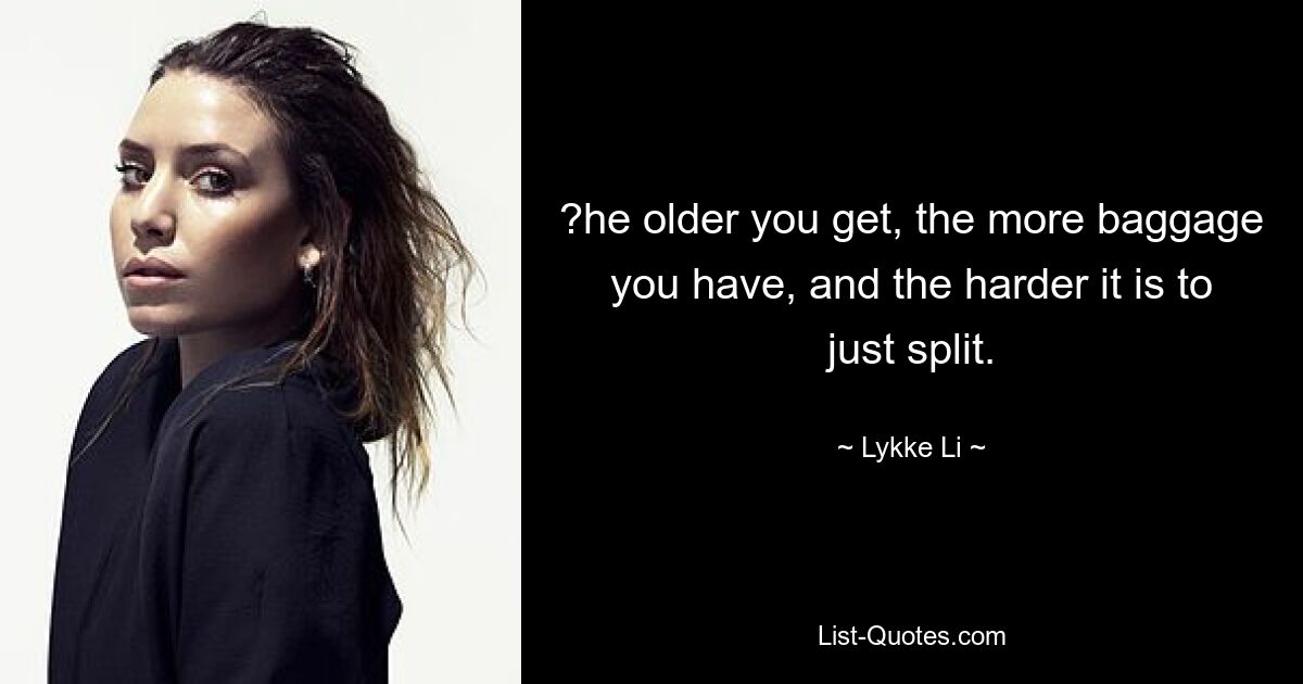 ?he older you get, the more baggage you have, and the harder it is to just split. — © Lykke Li