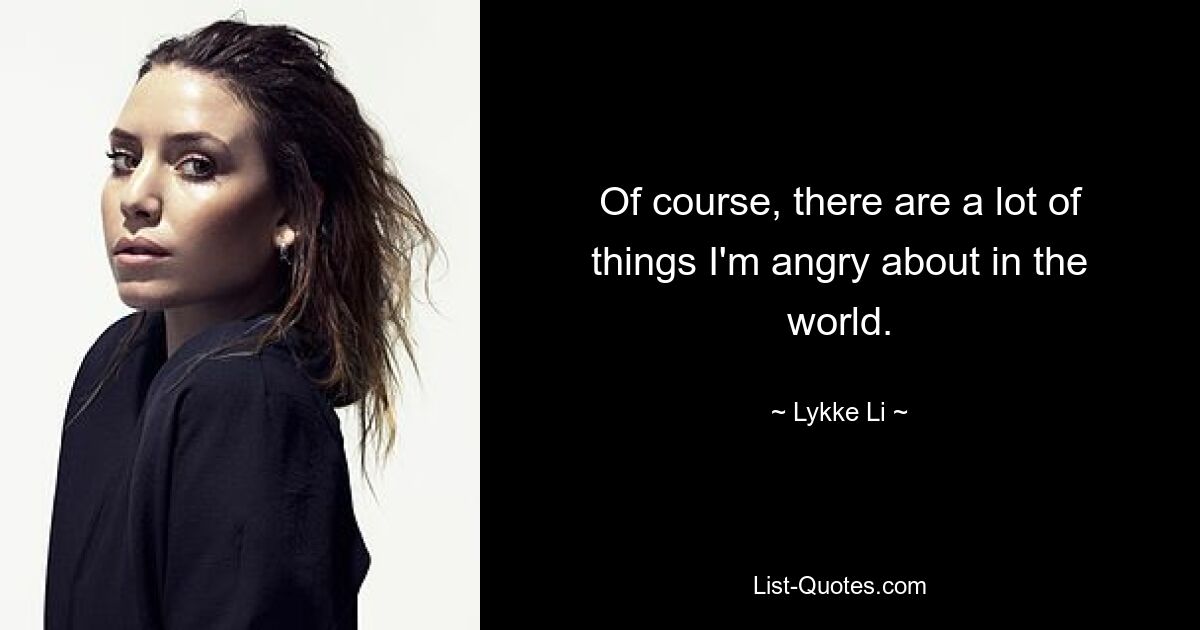 Of course, there are a lot of things I'm angry about in the world. — © Lykke Li