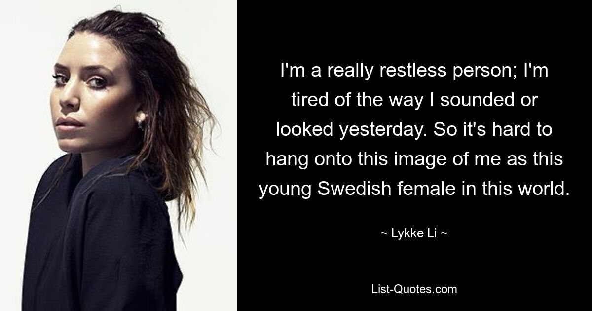 I'm a really restless person; I'm tired of the way I sounded or looked yesterday. So it's hard to hang onto this image of me as this young Swedish female in this world. — © Lykke Li