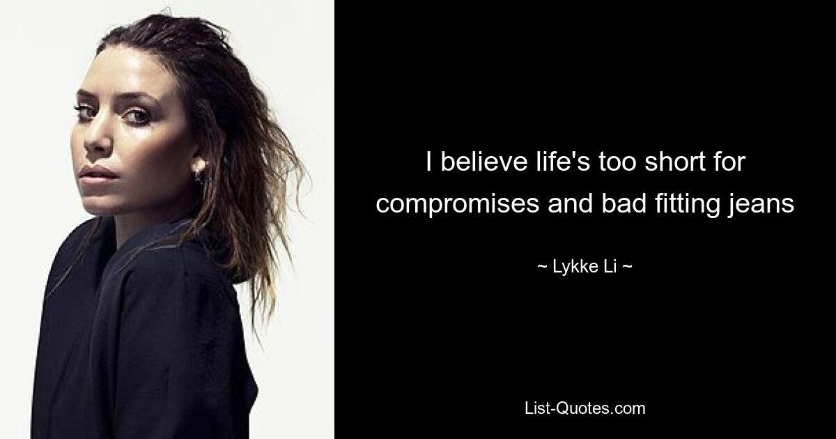 I believe life's too short for compromises and bad fitting jeans — © Lykke Li