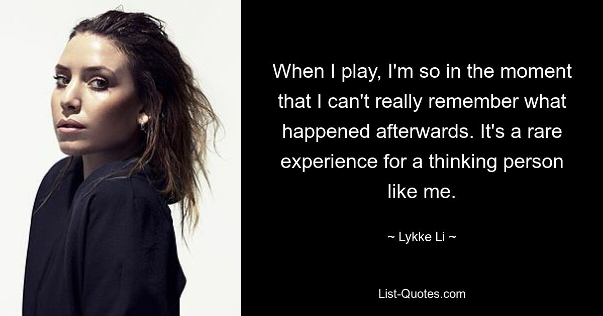 When I play, I'm so in the moment that I can't really remember what happened afterwards. It's a rare experience for a thinking person like me. — © Lykke Li