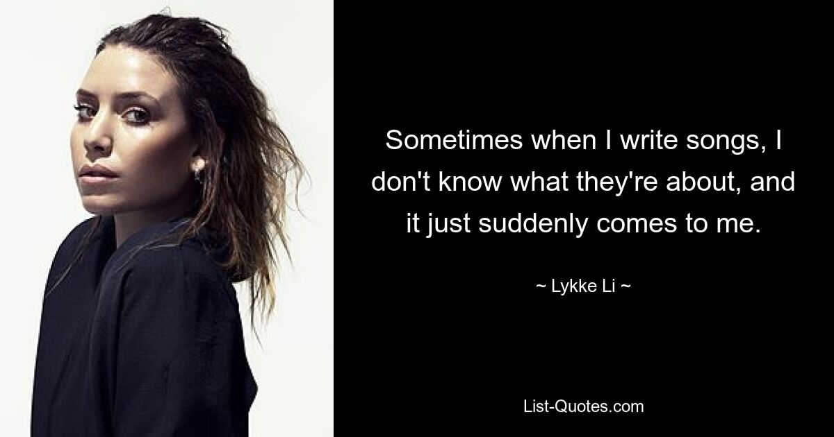 Sometimes when I write songs, I don't know what they're about, and it just suddenly comes to me. — © Lykke Li