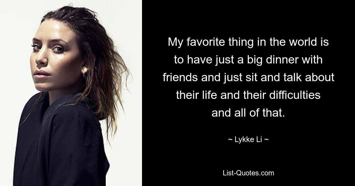 My favorite thing in the world is to have just a big dinner with friends and just sit and talk about their life and their difficulties and all of that. — © Lykke Li