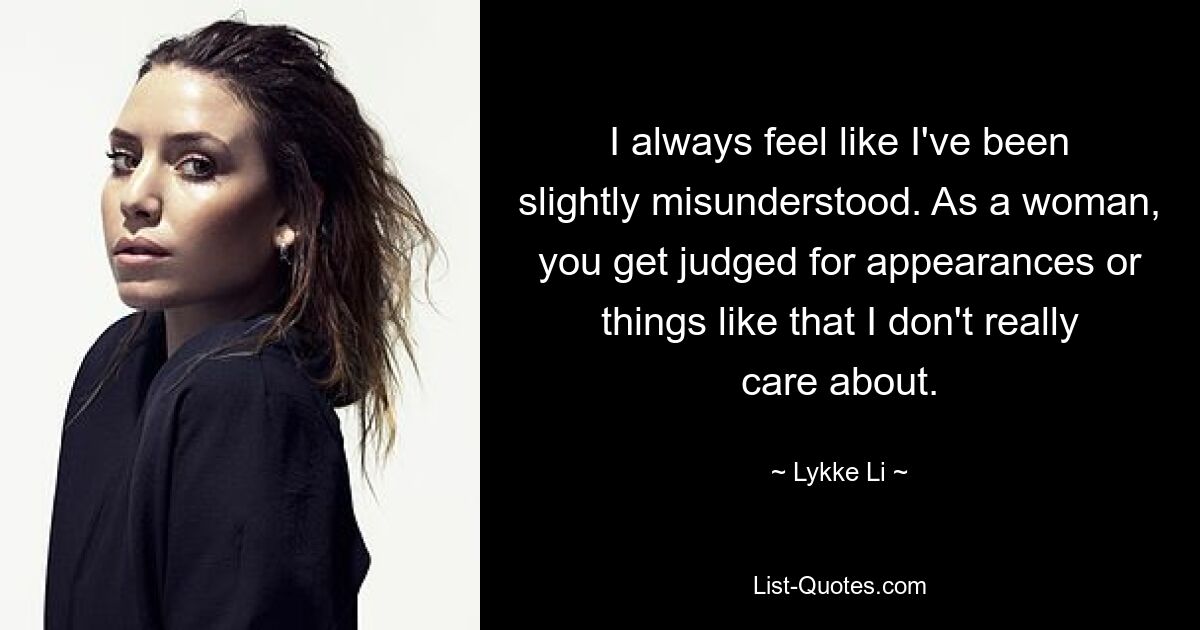 I always feel like I've been slightly misunderstood. As a woman, you get judged for appearances or things like that I don't really care about. — © Lykke Li