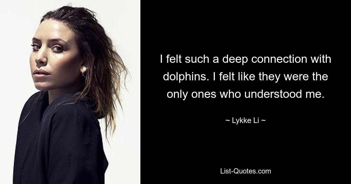 I felt such a deep connection with dolphins. I felt like they were the only ones who understood me. — © Lykke Li