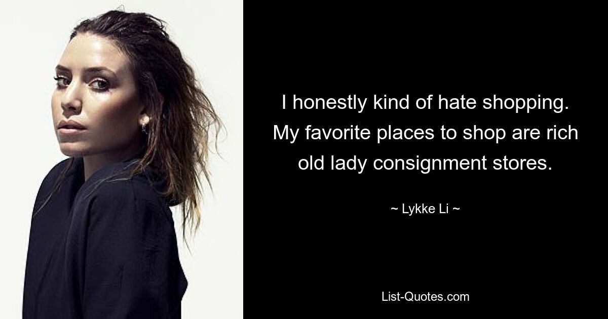 I honestly kind of hate shopping. My favorite places to shop are rich old lady consignment stores. — © Lykke Li