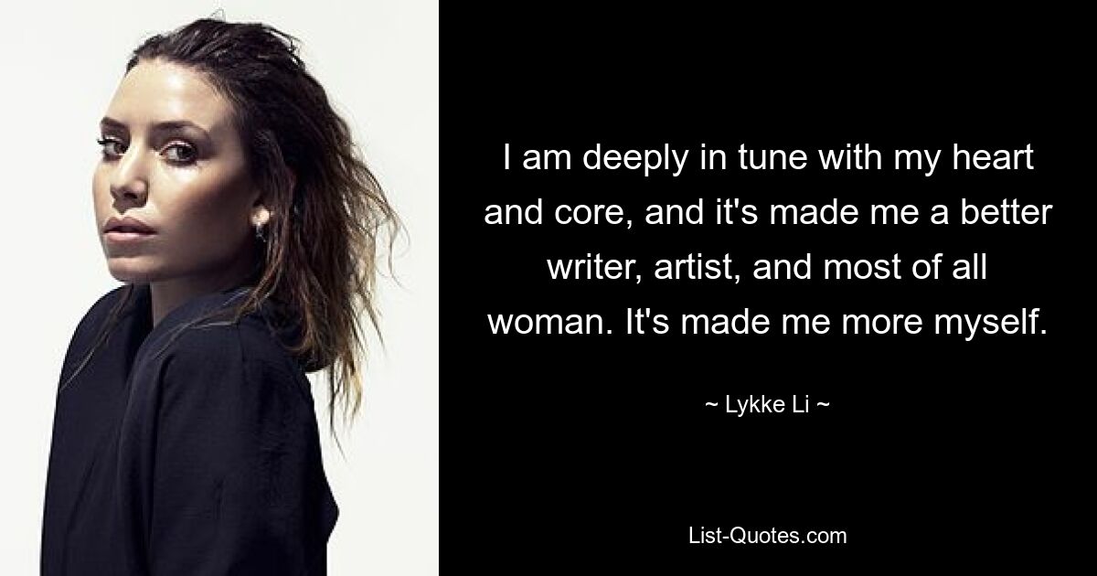 I am deeply in tune with my heart and core, and it's made me a better writer, artist, and most of all woman. It's made me more myself. — © Lykke Li