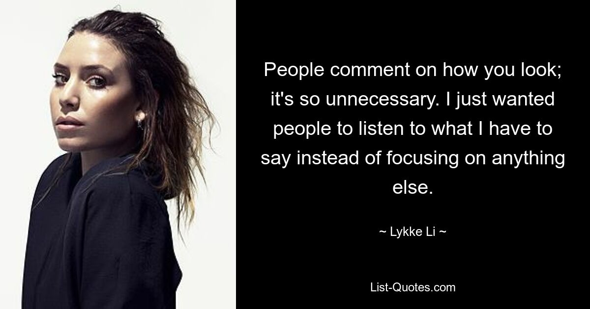 People comment on how you look; it's so unnecessary. I just wanted people to listen to what I have to say instead of focusing on anything else. — © Lykke Li