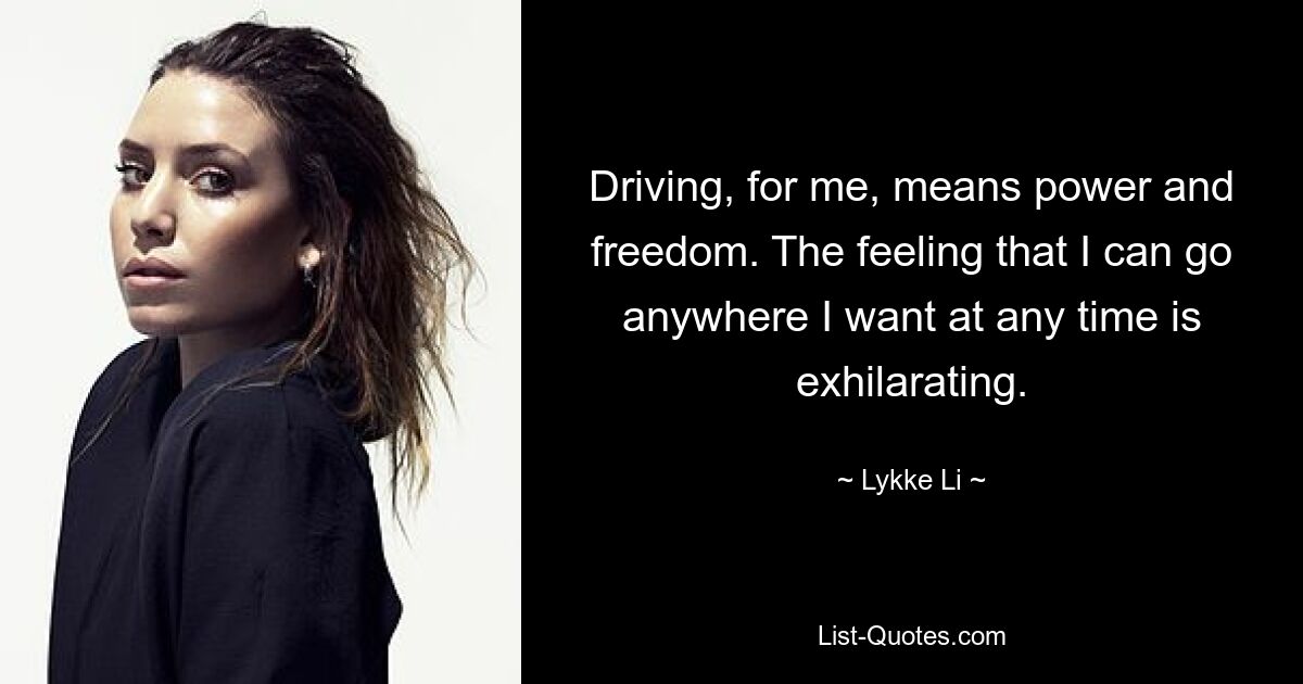 Driving, for me, means power and freedom. The feeling that I can go anywhere I want at any time is exhilarating. — © Lykke Li