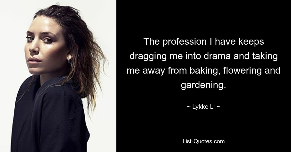 The profession I have keeps dragging me into drama and taking me away from baking, flowering and gardening. — © Lykke Li