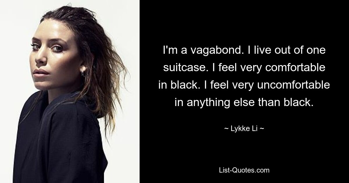 I'm a vagabond. I live out of one suitcase. I feel very comfortable in black. I feel very uncomfortable in anything else than black. — © Lykke Li