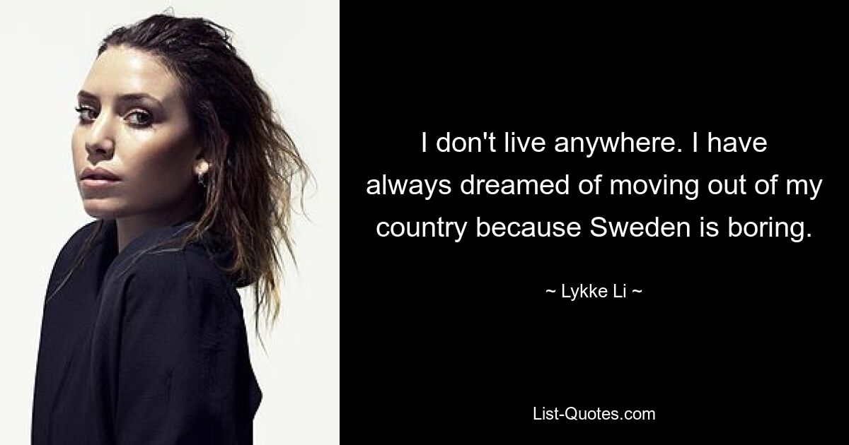 I don't live anywhere. I have always dreamed of moving out of my country because Sweden is boring. — © Lykke Li