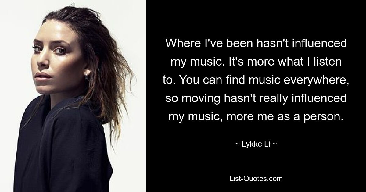 Where I've been hasn't influenced my music. It's more what I listen to. You can find music everywhere, so moving hasn't really influenced my music, more me as a person. — © Lykke Li