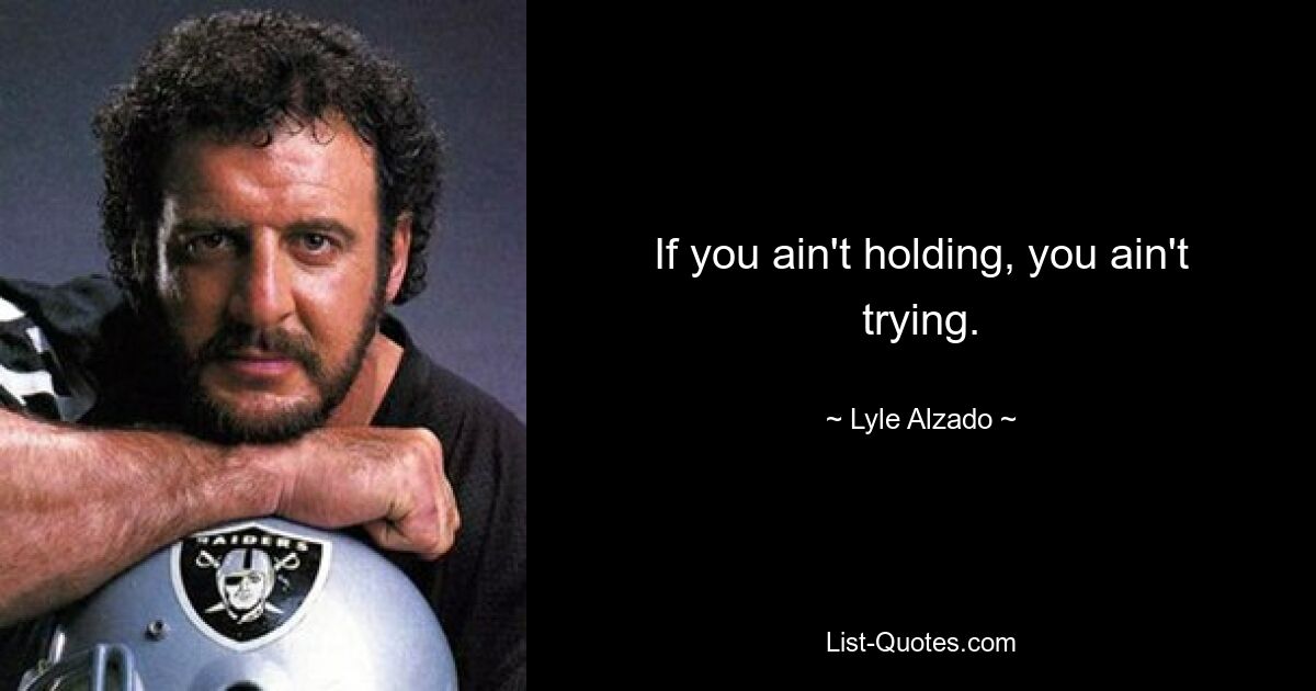 If you ain't holding, you ain't trying. — © Lyle Alzado