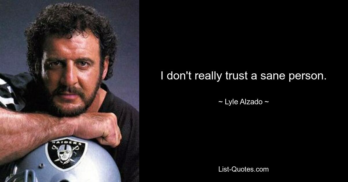 I don't really trust a sane person. — © Lyle Alzado