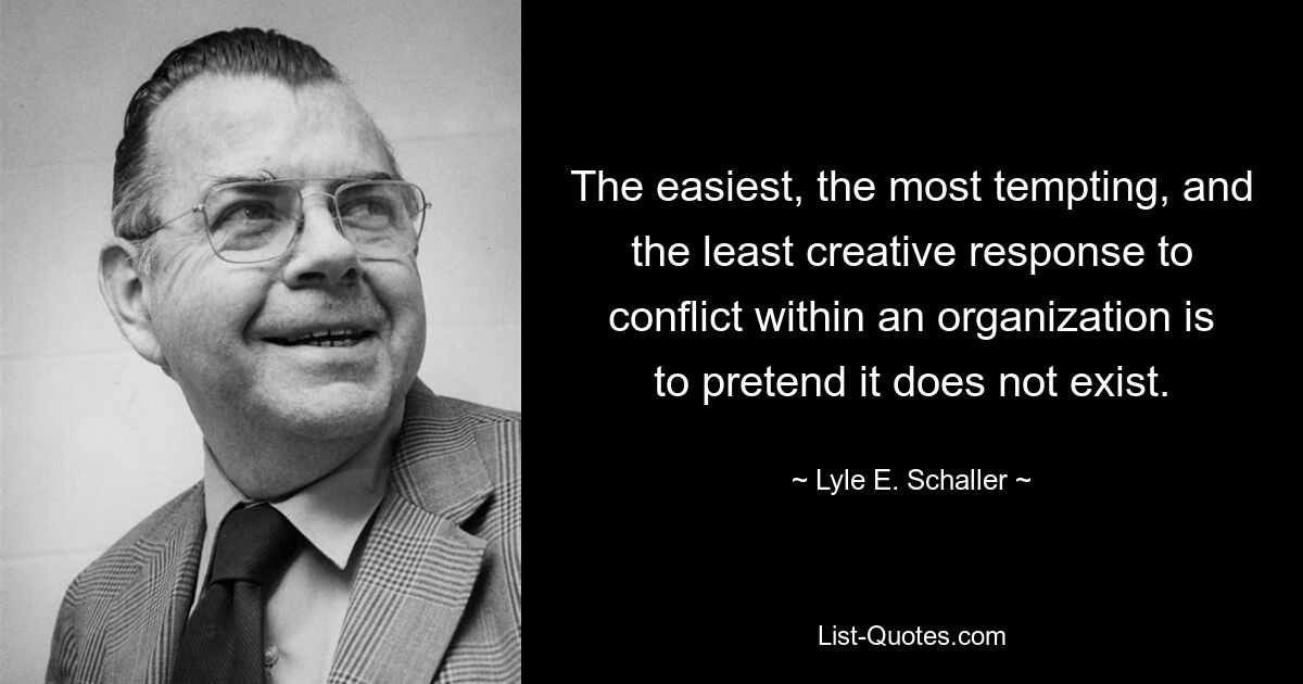 Самый простой, самый заманчивый и наименее творческий ответ на конфликт внутри организации — сделать вид, что его не существует. — © Лайл Э. Шаллер