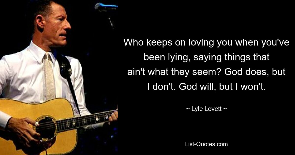 Who keeps on loving you when you've been lying, saying things that ain't what they seem? God does, but I don't. God will, but I won't. — © Lyle Lovett