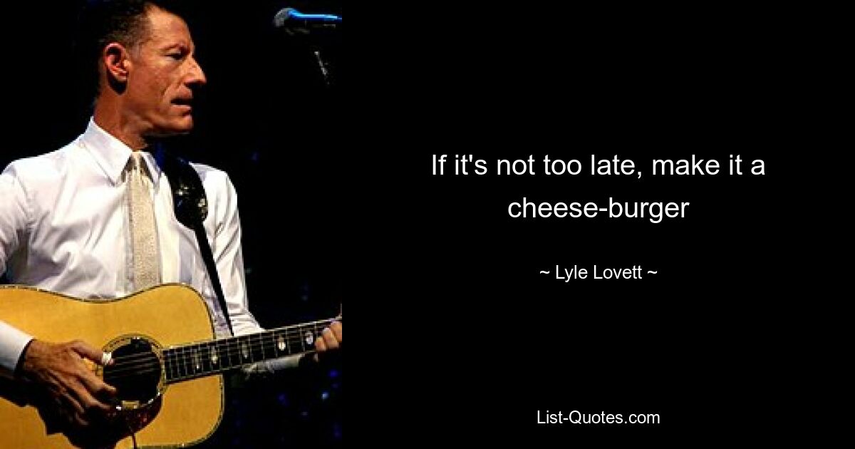 If it's not too late, make it a cheese-burger — © Lyle Lovett