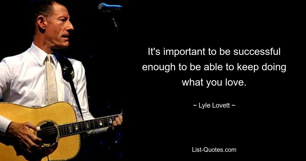 It's important to be successful enough to be able to keep doing what you love. — © Lyle Lovett