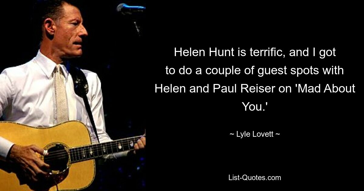 Helen Hunt is terrific, and I got to do a couple of guest spots with Helen and Paul Reiser on 'Mad About You.' — © Lyle Lovett