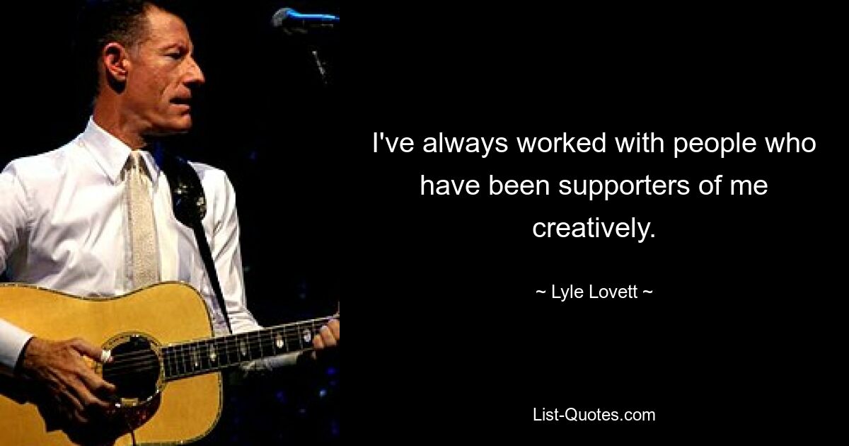 I've always worked with people who have been supporters of me creatively. — © Lyle Lovett